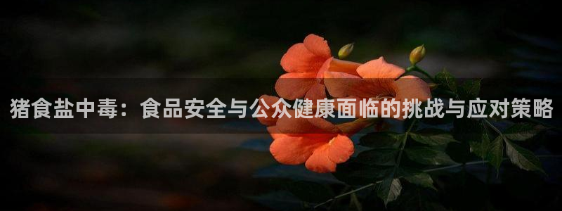 威九国际mv：猪食盐中毒：食品安全与公众健康面临的挑战与应对
